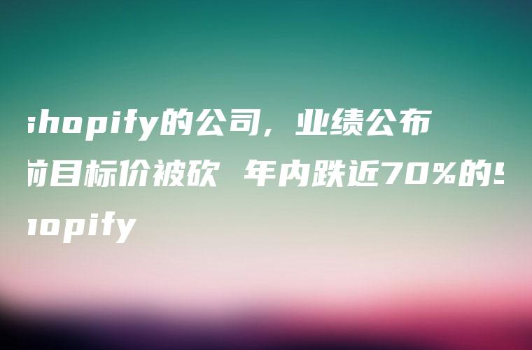 shopify的公司, 业绩公布前目标价被砍 年内跌近70%的Shopify