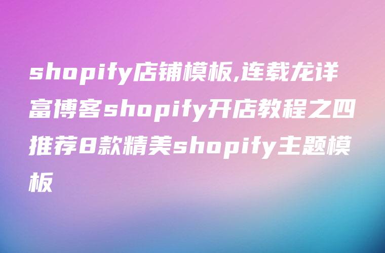 shopify店铺模板,连载龙详富博客shopify开店教程之四推荐8款精美shopify主题模板
