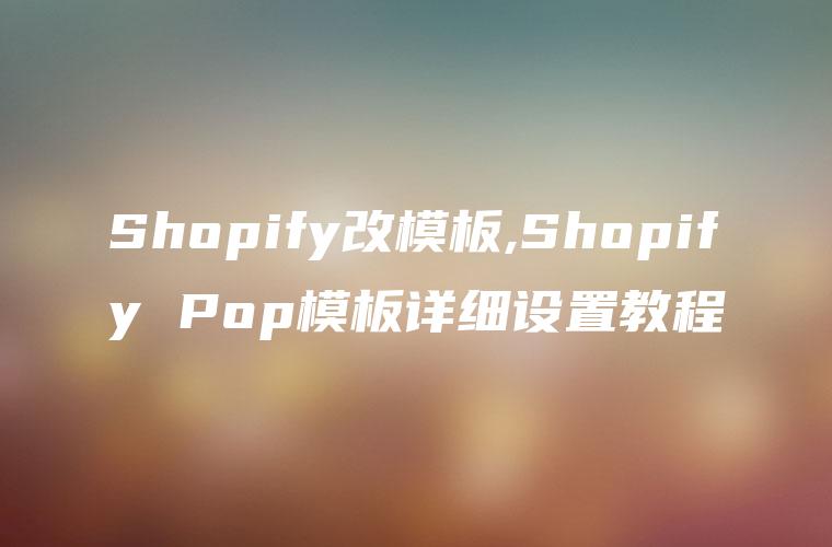Shopify改模板,Shopify Pop模板详细设置教程