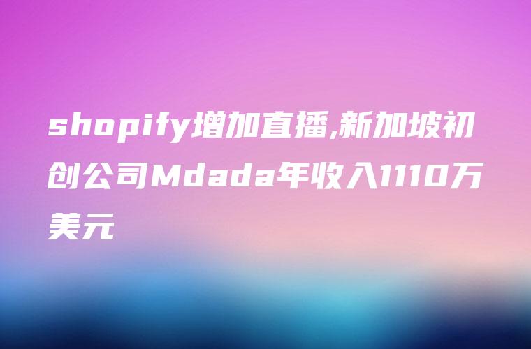 shopify增加直播,新加坡初创公司Mdada年收入1110万美元