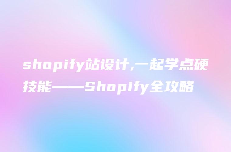 shopify站设计,一起学点硬技能——Shopify全攻略