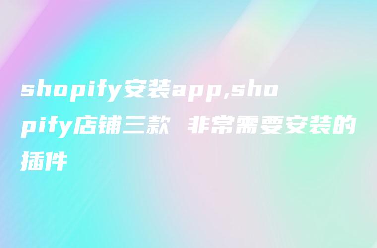 shopify安装app,shopify店铺三款 非常需要安装的插件