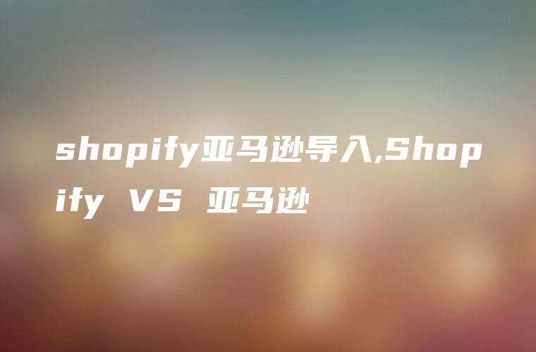 shopify亚马逊导入,Shopify VS 亚马逊