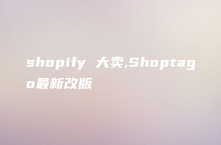 shopify 大卖,Shoptago最新改版