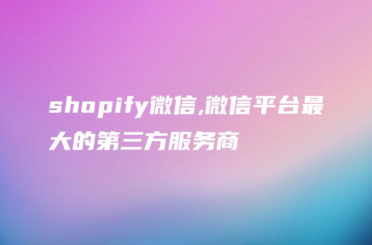 shopify微信,微信平台最大的第三方服务商