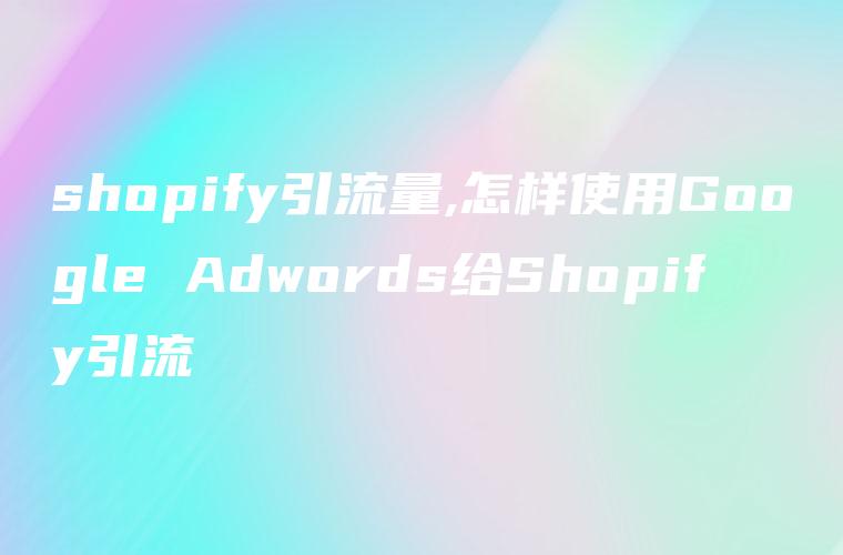 shopify引流量,怎样使用Google Adwords给Shopify引流