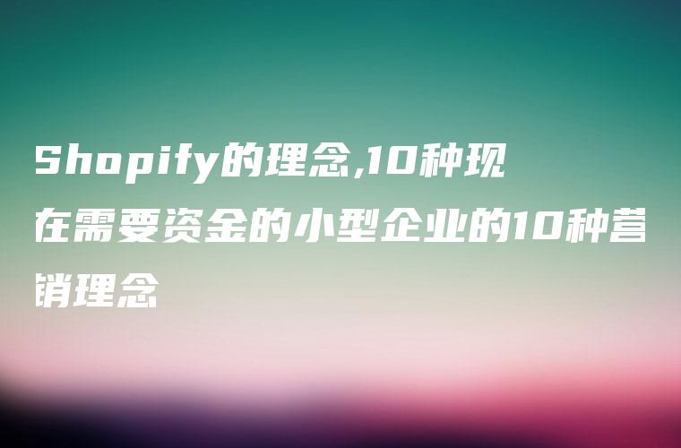 Shopify的理念,10种现在需要资金的小型企业的10种营销理念