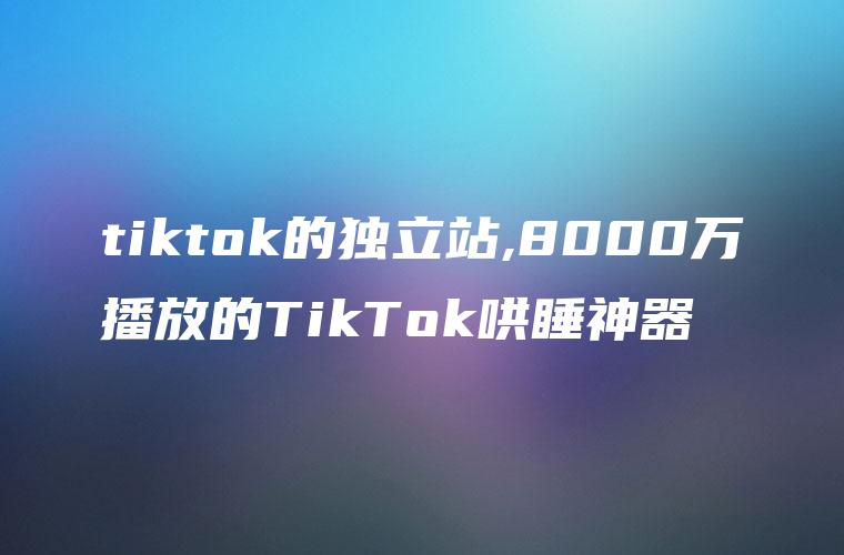 tiktok的独立站,8000万播放的TikTok哄睡神器