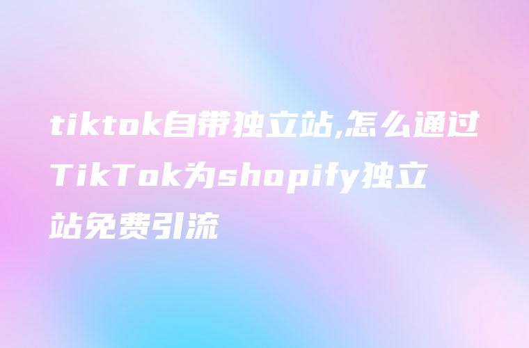 tiktok自带独立站,怎么通过TikTok为shopify独立站免费引流