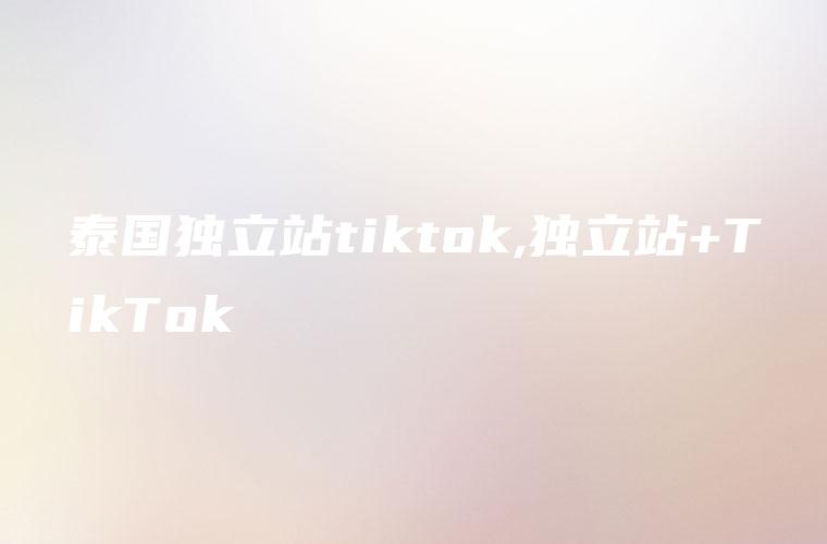 泰国独立站tiktok,独立站+TikTok
