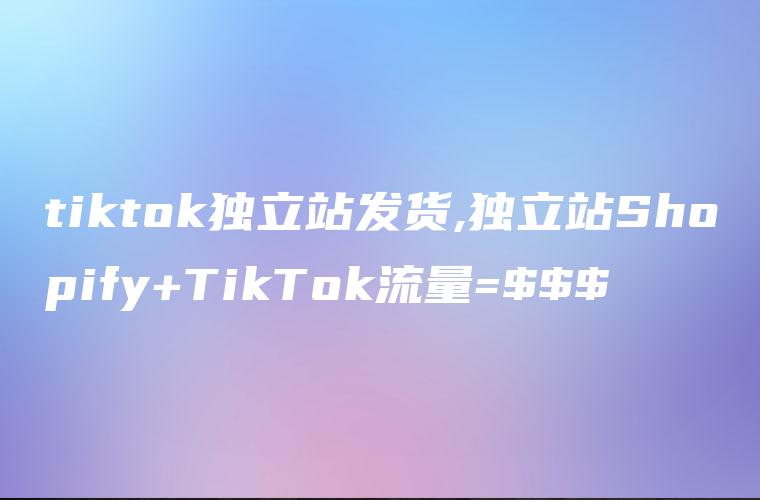 tiktok独立站发货,独立站Shopify+TikTok流量=$$$