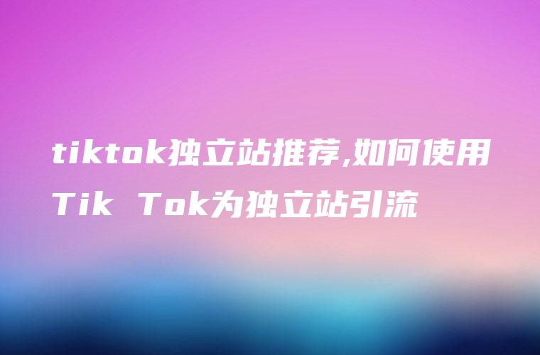 tiktok独立站推荐,如何使用Tik Tok为独立站引流
