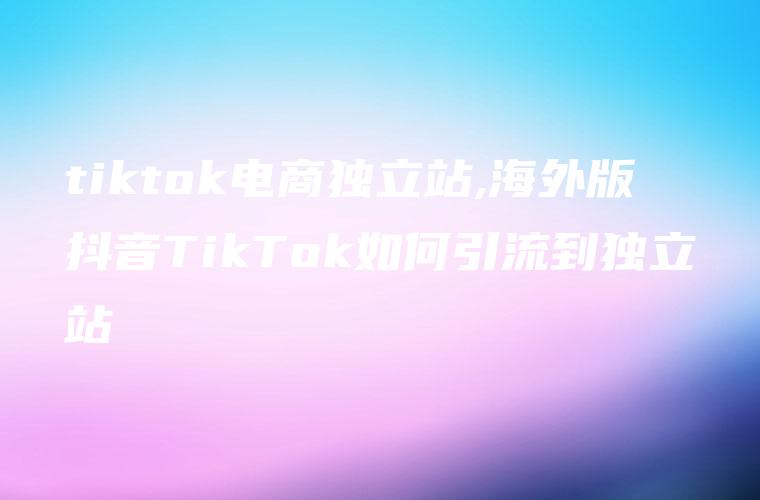 tiktok电商独立站,海外版抖音TikTok如何引流到独立站