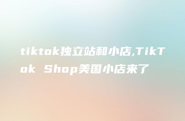 tiktok独立站和小店,TikTok Shop美国小店来了