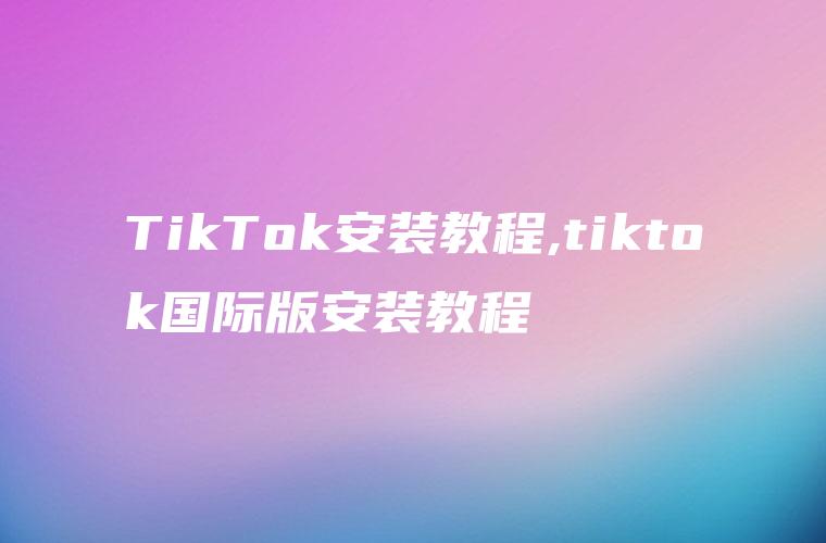 TikTok安装教程,tiktok国际版安装教程