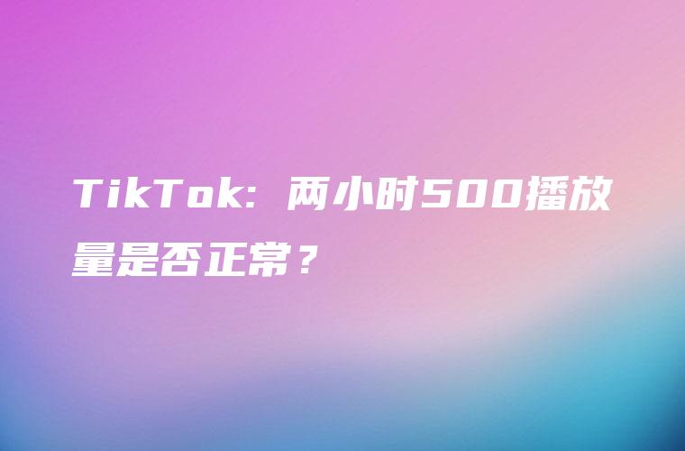 TikTok: 两小时500播放量是否正常？