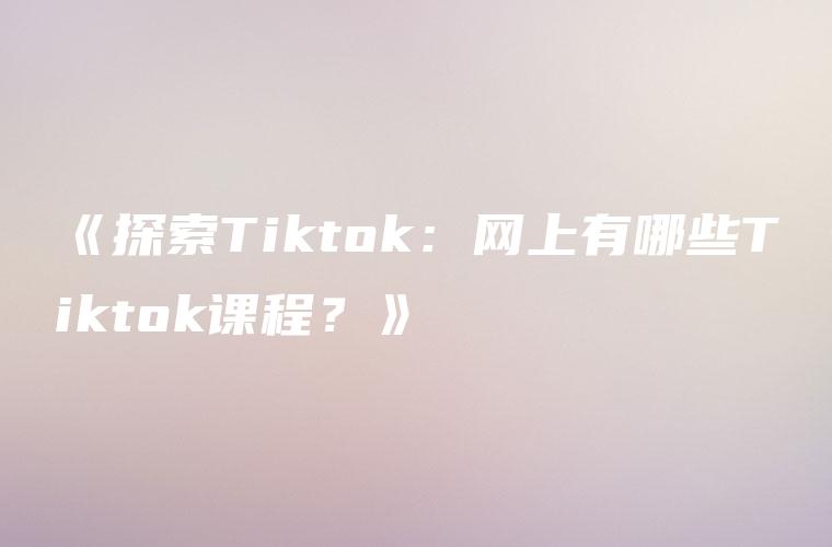 《探索Tiktok：网上有哪些Tiktok课程？》