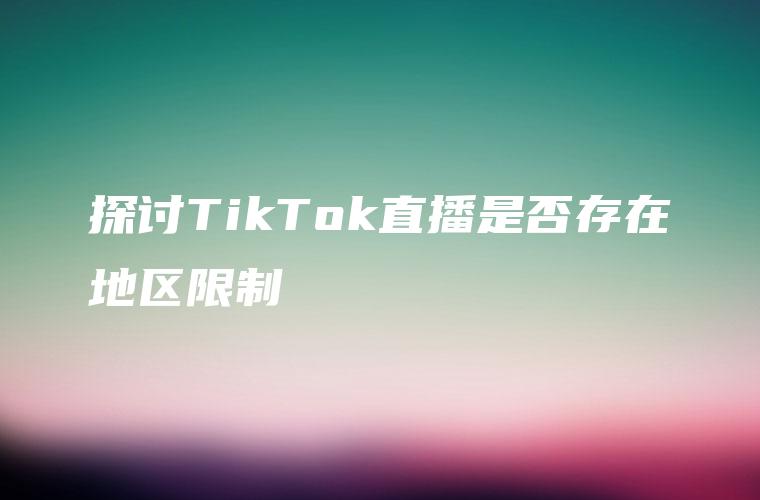探讨TikTok直播是否存在地区限制