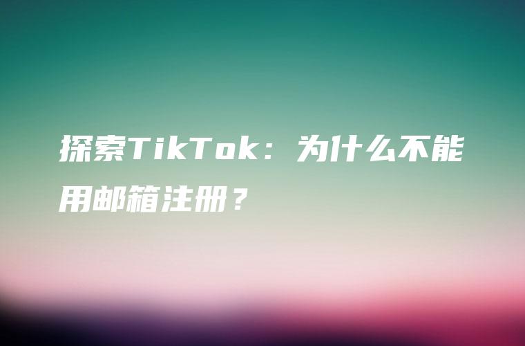 探索TikTok：为什么不能用邮箱注册？