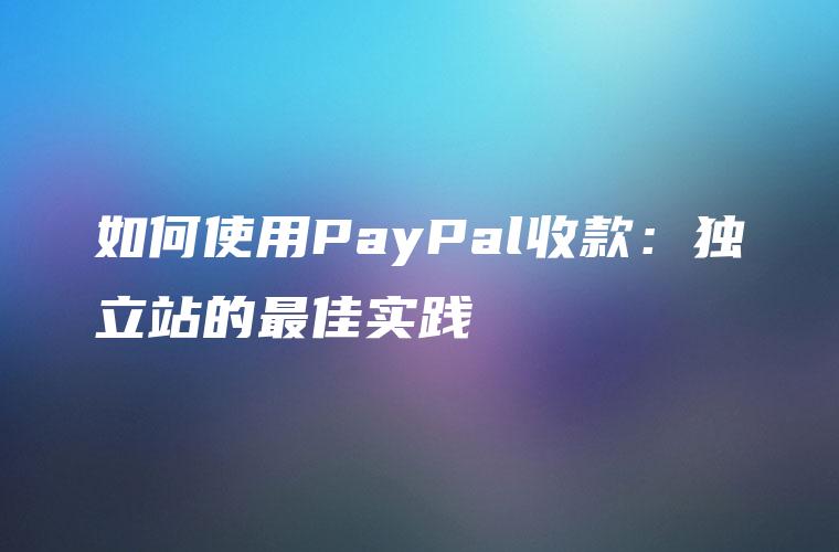 如何使用PayPal收款：独立站的最佳实践