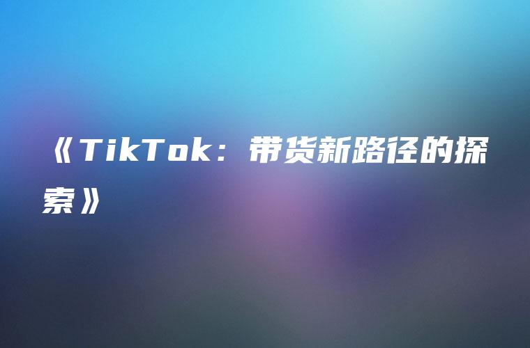 《TikTok：带货新路径的探索》