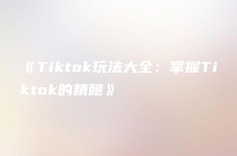 《Tiktok玩法大全：掌握Tiktok的精髓》