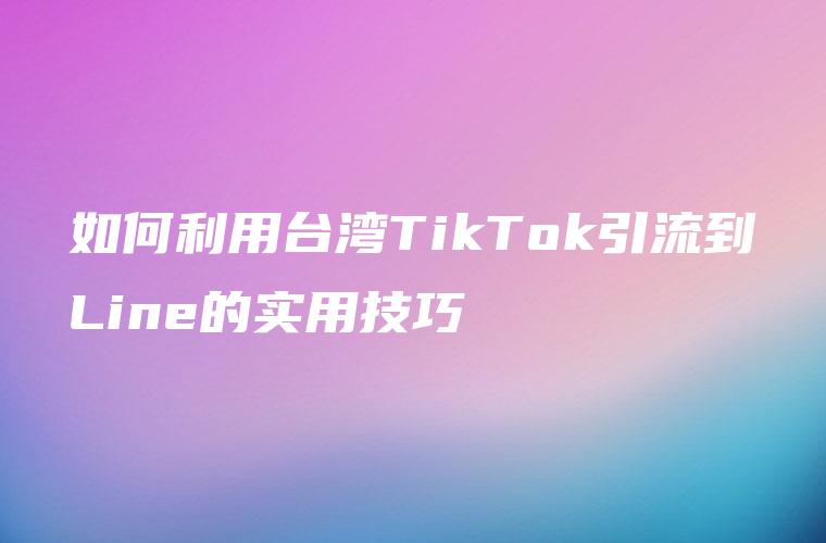 如何利用台湾TikTok引流到Line的实用技巧