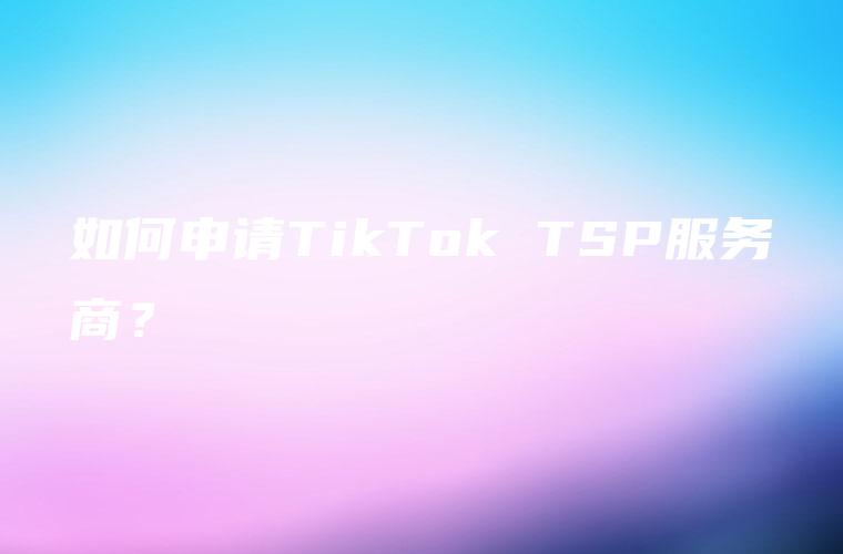 如何申请TikTok TSP服务商？