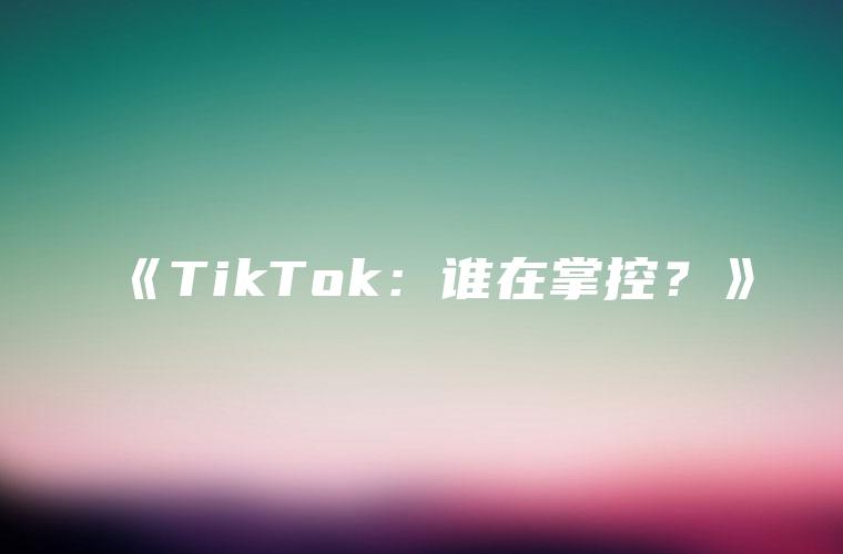 《TikTok：谁在掌控？》