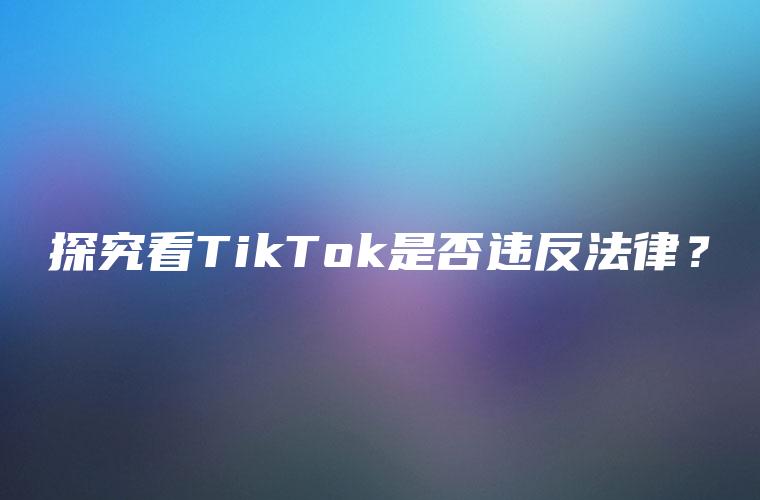 探究看TikTok是否违反法律？