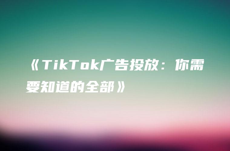 《TikTok广告投放：你需要知道的全部》