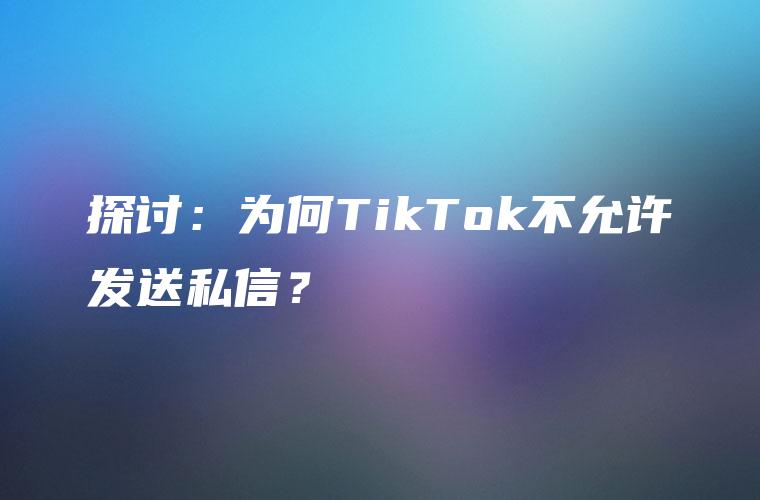 探讨：为何TikTok不允许发送私信？