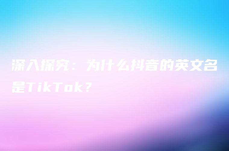 深入探究：为什么抖音的英文名是TikTok？