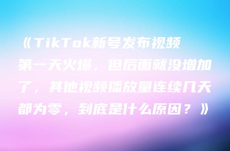 《TikTok新号发布视频第一天火爆，但后面就没增加了，其他视频播放量连续几天都为零，到底是什么原因？》