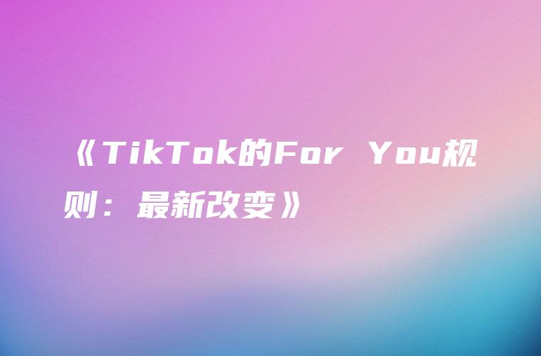 《TikTok的For You规则：最新改变》