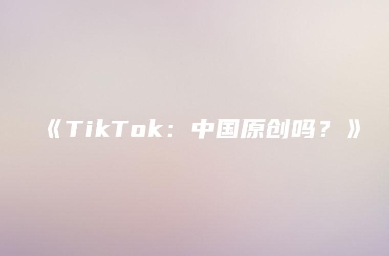 《TikTok：中国原创吗？》