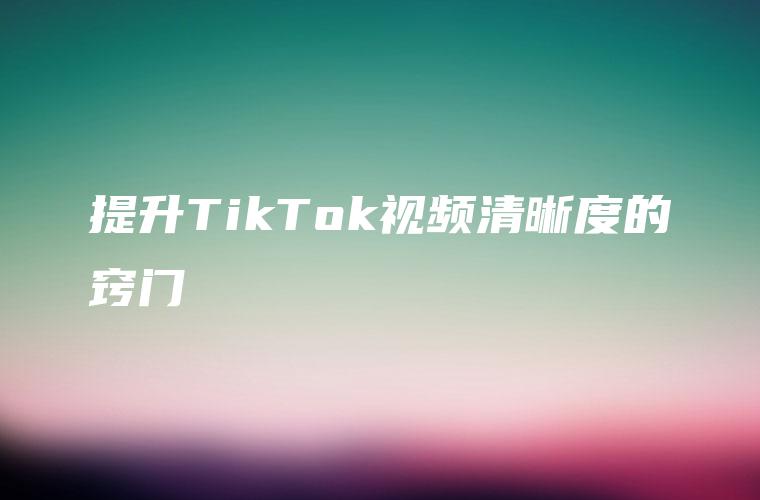 提升TikTok视频清晰度的窍门