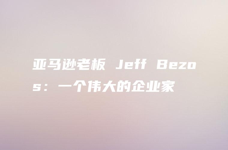亚马逊老板 Jeff Bezos：一个伟大的企业家
