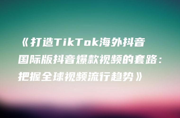 《打造TikTok海外抖音国际版抖音爆款视频的套路：把握全球视频流行趋势》