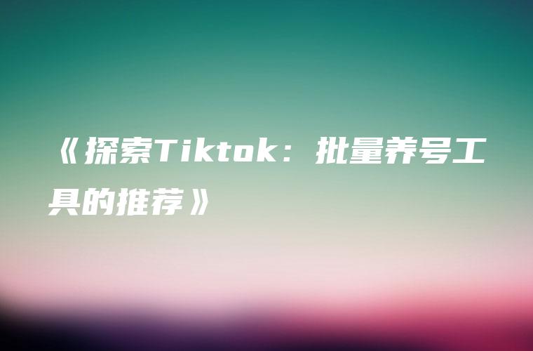 《探索Tiktok：批量养号工具的推荐》