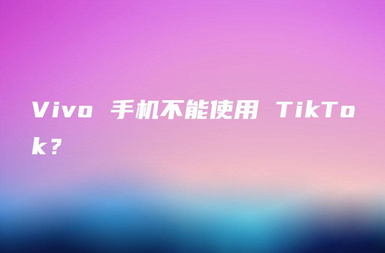 Vivo 手机不能使用 TikTok？