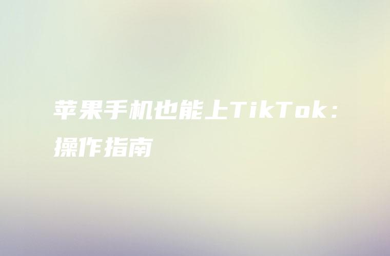 苹果手机也能上TikTok：操作指南