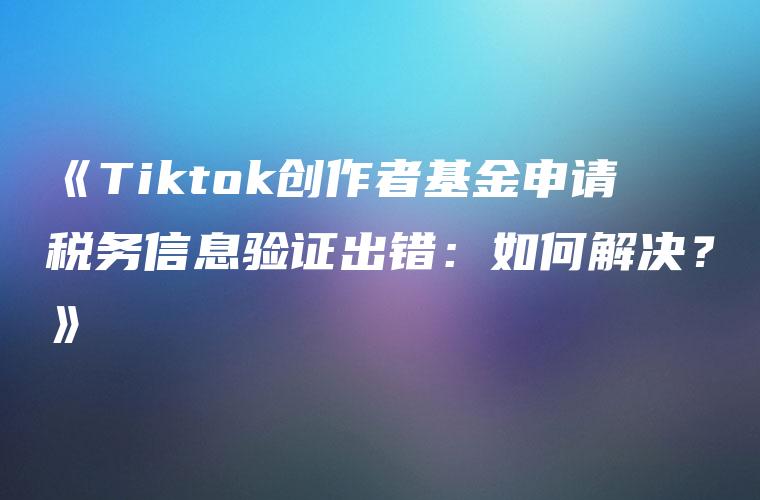 《Tiktok创作者基金申请税务信息验证出错：如何解决？》