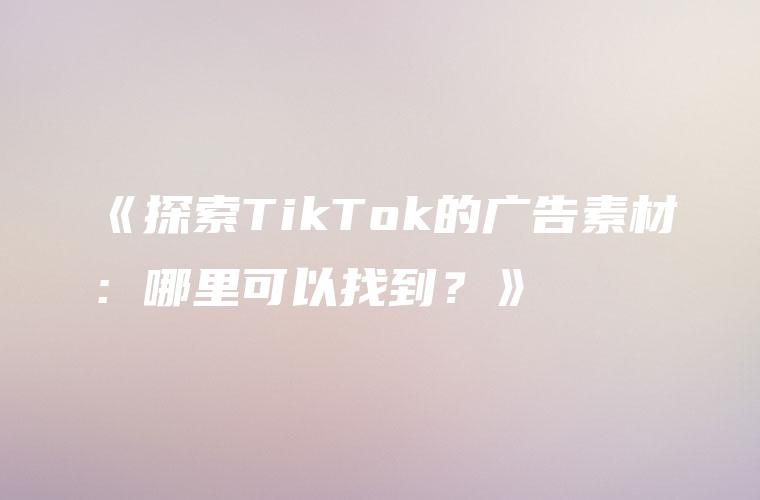 《探索TikTok的广告素材：哪里可以找到？》