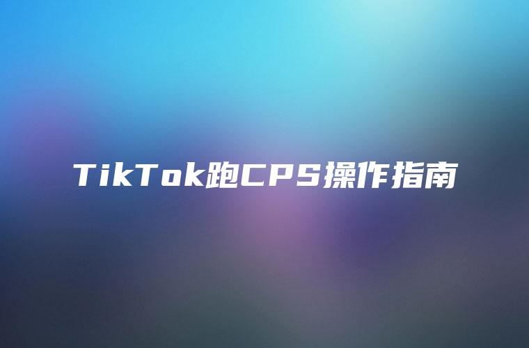TikTok跑CPS操作指南