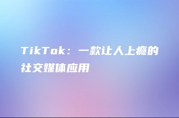 TikTok：一款让人上瘾的社交媒体应用