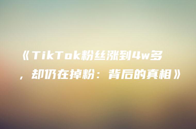 《TikTok粉丝涨到4w多，却仍在掉粉：背后的真相》