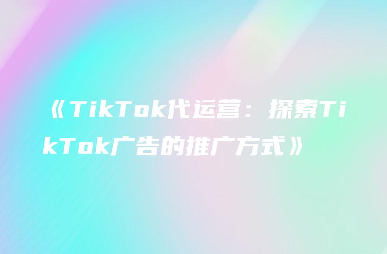 《TikTok代运营：探索TikTok广告的推广方式》