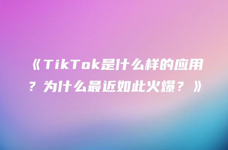《TikTok是什么样的应用？为什么最近如此火爆？》