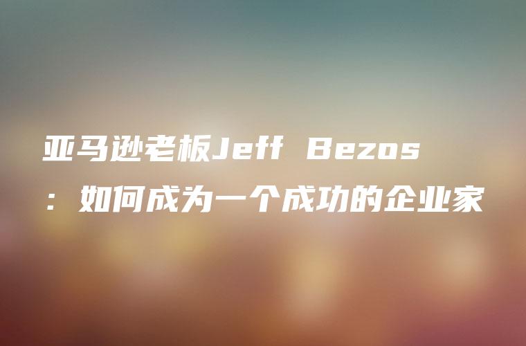 亚马逊老板Jeff Bezos：如何成为一个成功的企业家